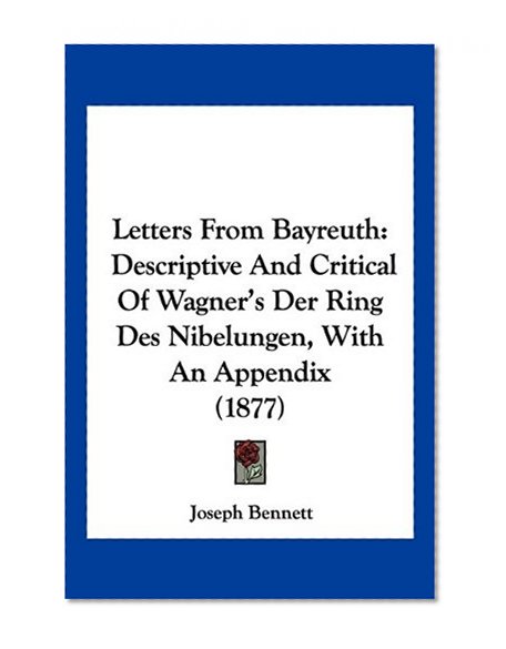 Letters From Bayreuth: Descriptive And Critical Of Wagner's Der Ring Des Nibelungen, With An Appendix (1877)