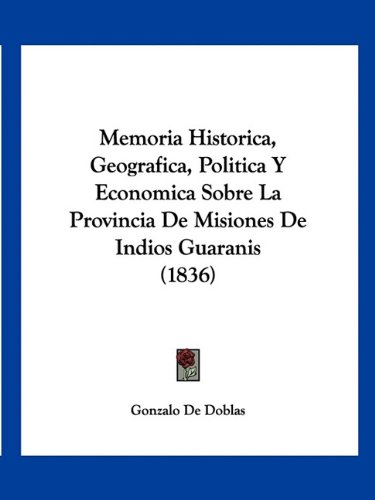Memoria Historica, Geografica, Politica Y Economica Sobre La Provincia De Misiones De Indios Guaranis (1836) (Spanish Edition)