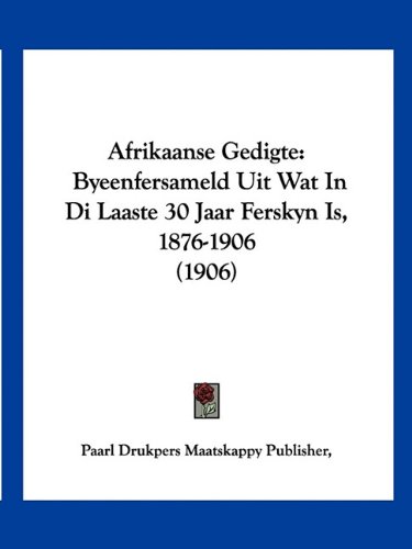 Afrikaanse Gedigte: Byeenfersameld Uit Wat In Di Laaste 30 Jaar Ferskyn Is, 1876-1906 (1906) (Afrikaans Edition)
