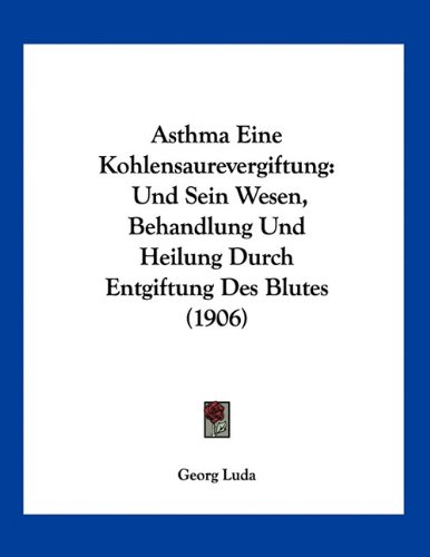 Asthma Eine Kohlensaurevergiftung: Und Sein Wesen, Behandlung Und Heilung Durch Entgiftung Des Blutes (1906) (German Edition)