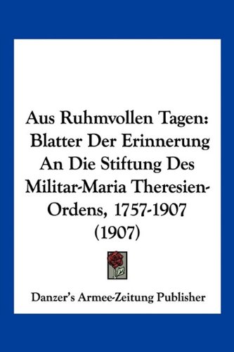 Aus Ruhmvollen Tagen: Blatter Der Erinnerung An Die Stiftung Des Militar-Maria Theresien-Ordens, 1757-1907 (1907) (German Edition)