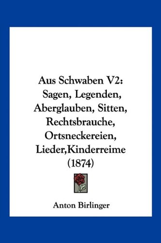 Aus Schwaben V2: Sagen, Legenden, Aberglauben, Sitten, Rechtsbrauche, Ortsneckereien, Lieder,Kinderreime (1874) (German Edition)