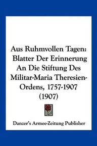 Aus Ruhmvollen Tagen: Blatter Der Erinnerung An Die Stiftung Des Militar-Maria Theresien-Ordens, 1757-1907 (1907) (German Edition)
