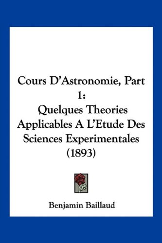 Cours D'Astronomie, Part 1: Quelques Theories Applicables A L'Etude Des Sciences Experimentales (1893) (French Edition)
