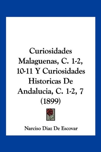Curiosidades Malaguenas, C. 1-2, 10-11 Y Curiosidades Historicas De Andalucia, C. 1-2, 7 (1899) (Spanish Edition)