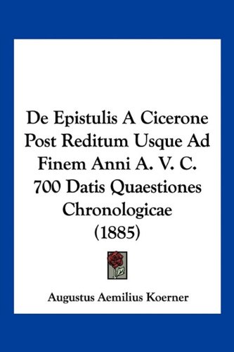De Epistulis A Cicerone Post Reditum Usque Ad Finem Anni A. V. C. 700 Datis Quaestiones Chronologicae (1885) (Latin Edition)