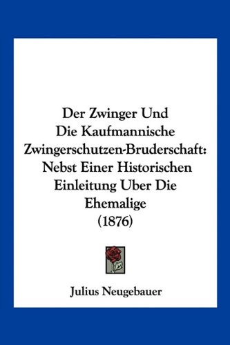 Der Zwinger Und Die Kaufmannische Zwingerschutzen-Bruderschaft: Nebst Einer Historischen Einleitung Uber Die Ehemalige (1876) (German Edition)