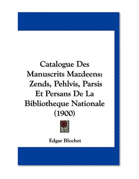 Catalogue Des Manuscrits Mazdeens: Zends, Pehlvis, Parsis Et Persans De La Bibliotheque Nationale (1900) (French Edition)