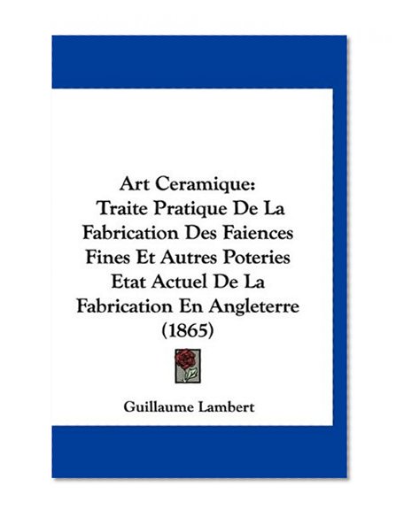 Art Ceramique: Traite Pratique De La Fabrication Des Faiences Fines Et Autres Poteries Etat Actuel De La Fabrication En Angleterre (1865) (French Edition)