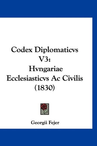 Codex Diplomaticvs V3: Hvngariae Ecclesiasticvs Ac Civilis (1830) (Latin Edition)