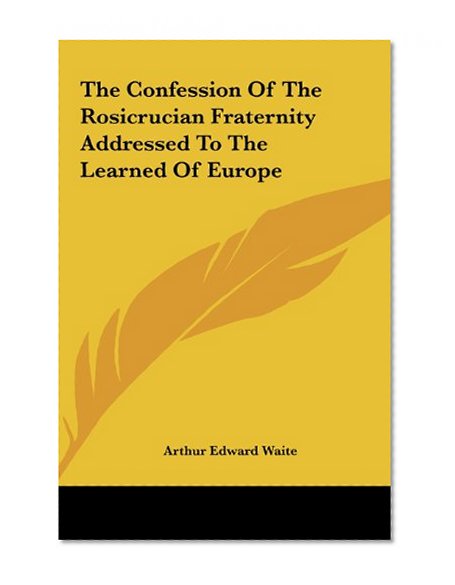 The Confession Of The Rosicrucian Fraternity Addressed To The Learned Of Europe