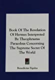 Book Of The Revelation Of Hermes Interpreted By Theophrastus Paracelsus Concerning The Supreme Secret Of The World