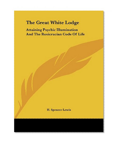 The Great White Lodge: Attaining Psychic Illumination And The Rosicrucian Code Of Life