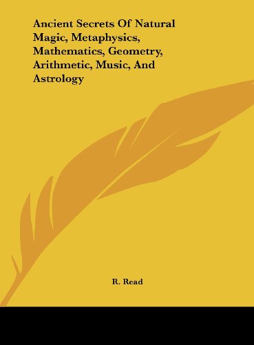 Ancient Secrets Of Natural Magic, Metaphysics, Mathematics, Geometry, Arithmetic, Music, And Astrology