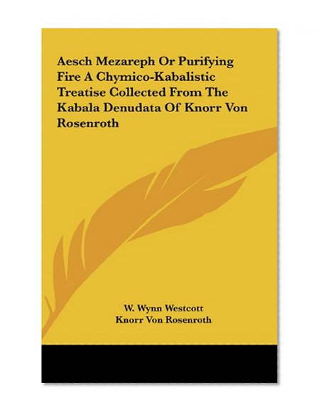 Aesch Mezareph Or Purifying Fire A Chymico-Kabalistic Treatise Collected From The Kabala Denudata Of Knorr Von Rosenroth