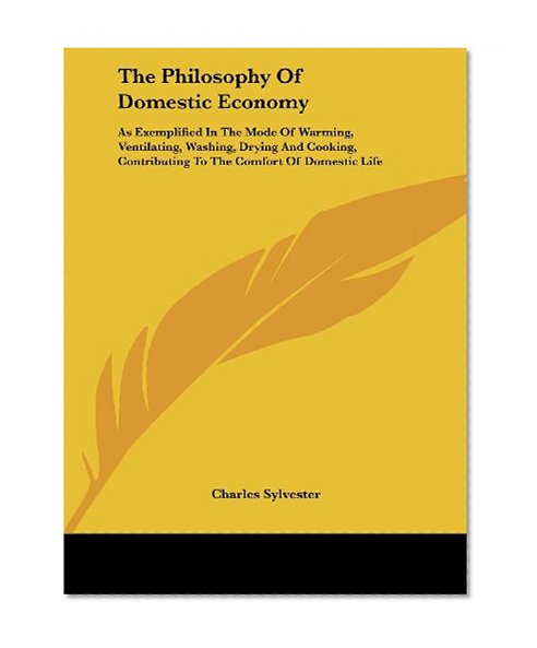 The Philosophy of Domestic Economy: As Exemplified in the Mode of Warming, Ventilating, Washing, Drying and Cooking, Contributing to the Comfort of Do