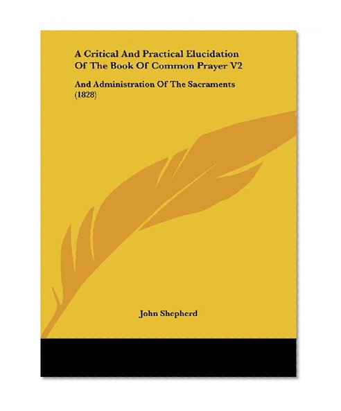 A Critical and Practical Elucidation of the Book of Common Prayer V2: And Administration of the Sacraments (1828)