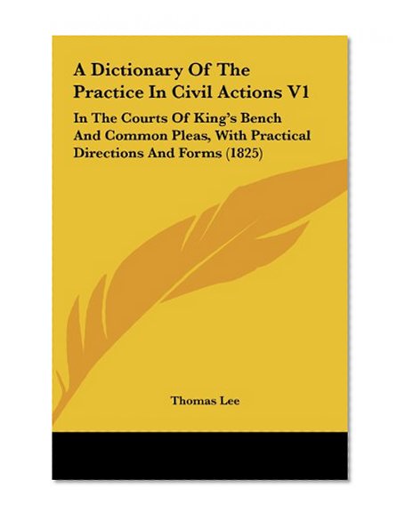 A Dictionary of the Practice in Civil Actions V1: In the Courts of King's Bench and Common Pleas, with Practical Directions and Forms (1825)
