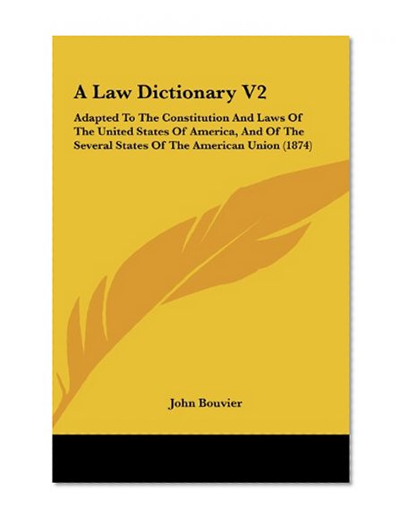 A Law Dictionary V2: Adapted to the Constitution and Laws of the United States of America, and of the Several States of the American Union
