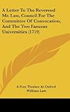 A Letter To The Reverend Mr. Law, Council For The Committee Of Convocation, And The Two Famous Universities (1719)