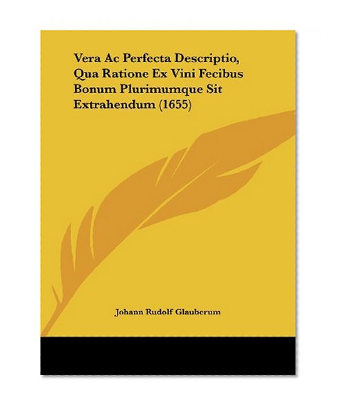 Vera Ac Perfecta Descriptio, Qua Ratione Ex Vini Fecibus Bonum Plurimumque Sit Extrahendum (1655) (Latin Edition)