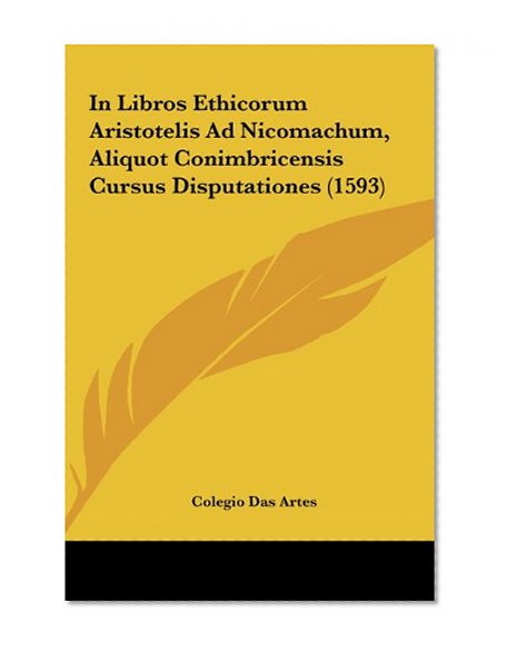 In Libros Ethicorum Aristotelis Ad Nicomachum, Aliquot Conimbricensis Cursus Disputationes (1593) (Latin Edition)