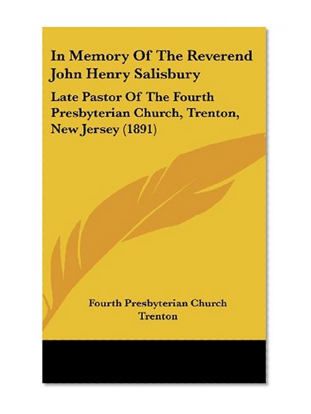 In Memory Of The Reverend John Henry Salisbury: Late Pastor Of The Fourth Presbyterian Church, Trenton, New Jersey (1891)