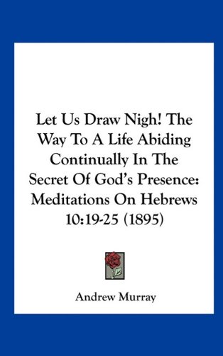 Let Us Draw Nigh! The Way To A Life Abiding Continually In The Secret Of God's Presence: Meditations On Hebrews 10:19-25 (1895)