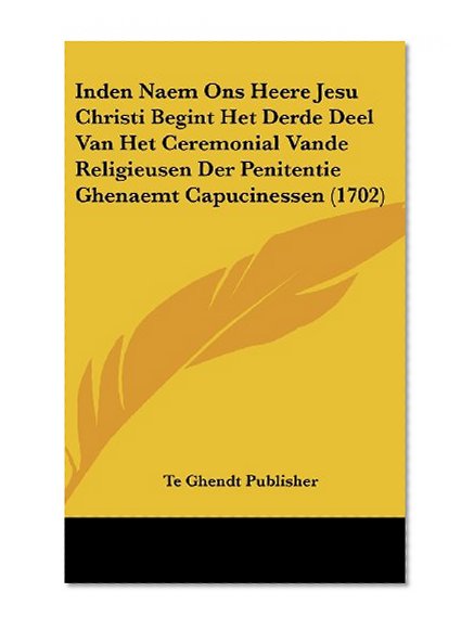 Inden Naem Ons Heere Jesu Christi Begint Het Derde Deel Van Het Ceremonial Vande Religieusen Der Penitentie Ghenaemt Capucinessen (1702) (Dutch Edition)
