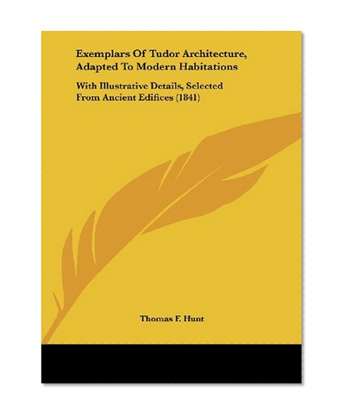 Exemplars Of Tudor Architecture, Adapted To Modern Habitations: With Illustrative Details, Selected From Ancient Edifices (1841)