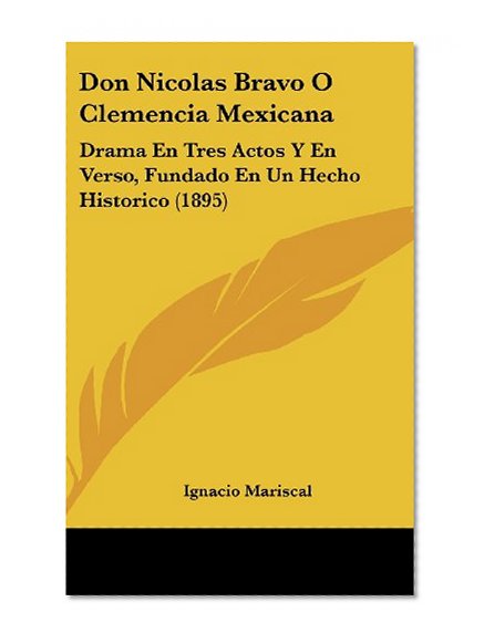 Don Nicolas Bravo O Clemencia Mexicana: Drama En Tres Actos Y En Verso, Fundado En Un Hecho Historico (1895) (Spanish Edition)