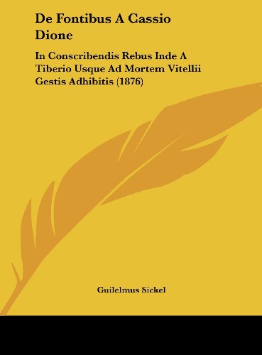 De Fontibus A Cassio Dione: In Conscribendis Rebus Inde A Tiberio Usque Ad Mortem Vitellii Gestis Adhibitis (1876) (Latin Edition)