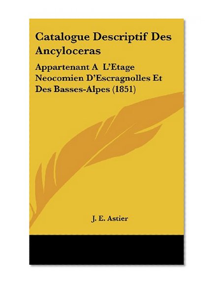 Catalogue Descriptif Des Ancyloceras: Appartenant AÂ  L'Etage Neocomien D'Escragnolles Et Des Basses-Alpes (1851) (French Edition)