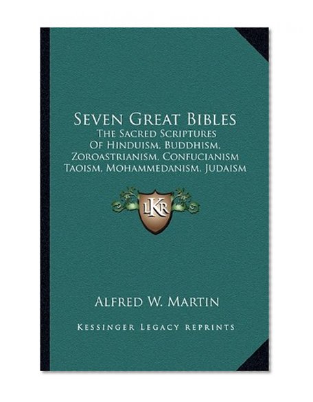 Seven Great Bibles: The Sacred Scriptures Of Hinduism, Buddhism, Zoroastrianism, Confucianism Taoism, Mohammedanism, Judaism And Christianity