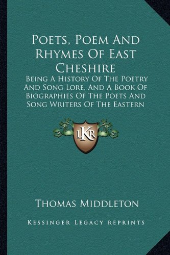 Poets, Poem And Rhymes Of East Cheshire: Being A History Of The Poetry And Song Lore, And A Book Of Biographies Of The Poets And Song Writers Of The Eastern Portion Of The County Palatine Of Chester