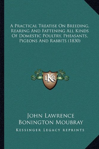 A Practical Treatise On Breeding, Rearing And Fattening All Kinds Of Domestic Poultry, Pheasants, Pigeons And Rabbits (1830)