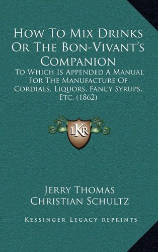 How To Mix Drinks Or The Bon-Vivant's Companion: To Which Is Appended A Manual For The Manufacture Of Cordials, Liquors, Fancy Syrups, Etc. (1862)