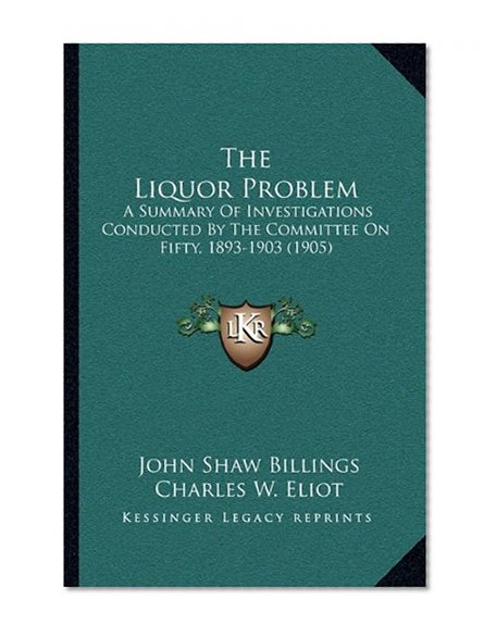 The Liquor Problem: A Summary Of Investigations Conducted By The Committee On Fifty, 1893-1903 (1905)