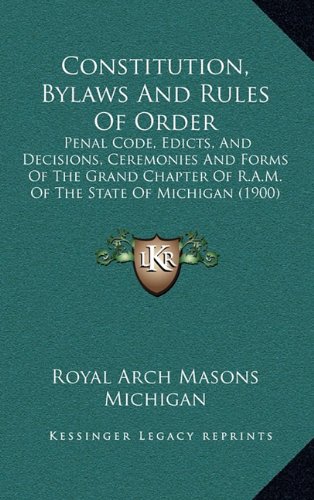 Constitution, Bylaws And Rules Of Order: Penal Code, Edicts, And Decisions, Ceremonies And Forms Of The Grand Chapter Of R.A.M. Of The State Of Michigan (1900)