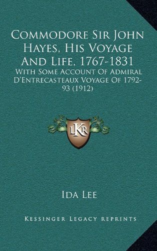 Commodore Sir John Hayes, His Voyage And Life, 1767-1831: With Some Account Of Admiral D'Entrecasteaux Voyage Of 1792-93 (1912)