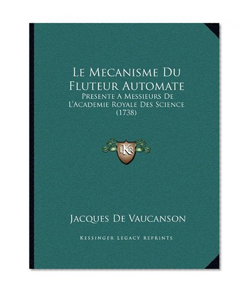 Le Mecanisme Du Fluteur Automate: Presente A Messieurs De L'Academie Royale Des Science (1738)