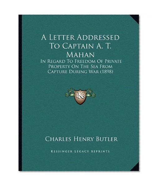 A Letter Addressed To Captain A. T. Mahan: In Regard To Freedom Of Private Property On The Sea From Capture During War (1898)