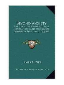 Beyond Anxiety: The Christian Answer To Fear, Frustration, Guilt, Indecision, Inhibition, Loneliness, Despair