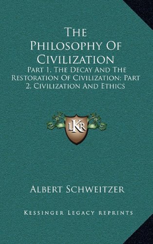 The Philosophy Of Civilization: Part 1, The Decay And The Restoration Of Civilization; Part 2, Civilization And Ethics