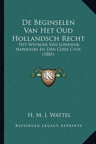 De Beginselen Van Het Oud Hollandsch Recht: Het Wetboek Van Lodewijk Napoleon En Den Code Civil (1881) (Dutch Edition)