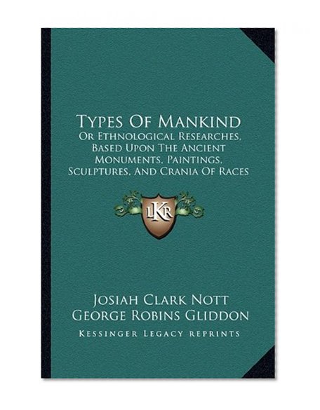 Types Of Mankind: Or Ethnological Researches, Based Upon The Ancient Monuments, Paintings, Sculptures, And Crania Of Races (1854)
