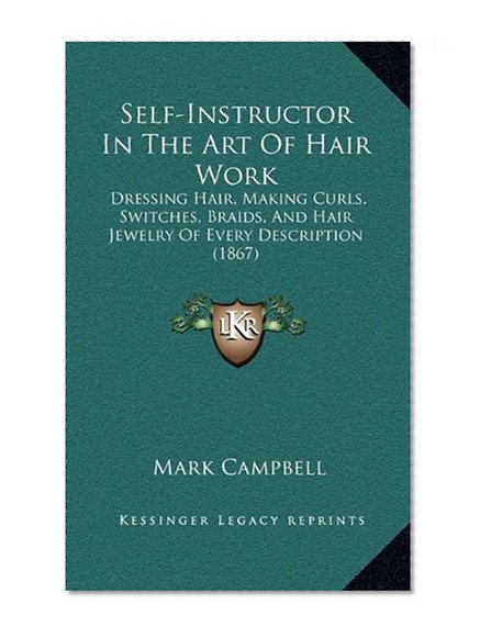 Self-Instructor In The Art Of Hair Work: Dressing Hair, Making Curls, Switches, Braids, And Hair Jewelry Of Every Description (1867)