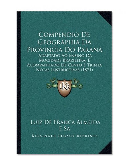 Compendio De Geographia Da Provincia Do Parana: Adaptado Ao Ensino Da Mocidade Brazileira, E Acompanhado De Cento E Trinta Notas Instructivas (1871) (Portuguese Edition)