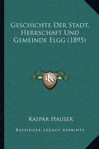 Geschichte Der Stadt, Herrschaft Und Gemeinde Elgg (1895) (German Edition)