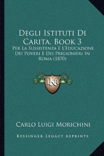 Degli Istituti Di Carita, Book 3: Per La Sussistenza E L'Educazione Dei Poveri E Dei Prigionieri In Roma (1870) (Italian Edition)